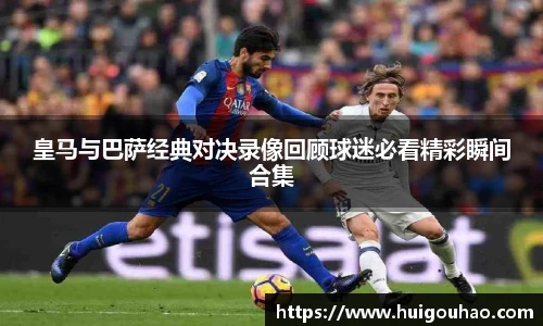 皇马与巴萨经典对决录像回顾球迷必看精彩瞬间合集